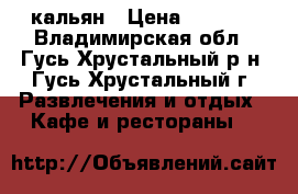 кальян › Цена ­ 4 000 - Владимирская обл., Гусь-Хрустальный р-н, Гусь-Хрустальный г. Развлечения и отдых » Кафе и рестораны   